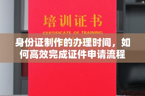 前镇身份证制作的办理时间，如何高效完成证件申请流程